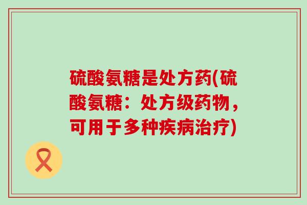 硫酸氨糖是处方药(硫酸氨糖:处方级,可用于多种) 硫酸氨糖是处方药(硫酸氨糖:处方级,可用于多种)