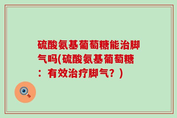 硫酸氨基葡萄糖能脚气吗(硫酸氨基葡萄糖:有效脚气?) 硫酸氨基葡萄糖能脚气吗(硫酸氨基葡萄糖:有效脚气?)