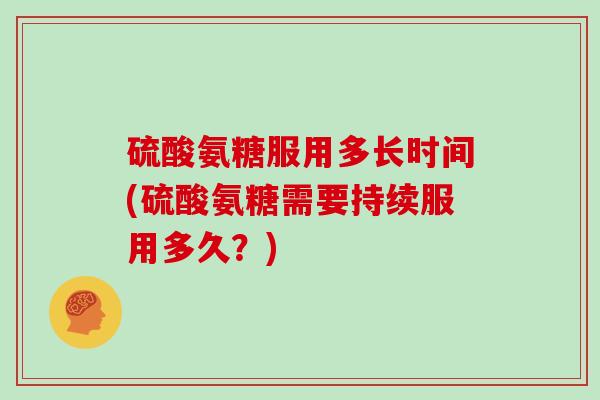 硫酸氨糖服用多长时间(硫酸氨糖需要持续服用多久？)