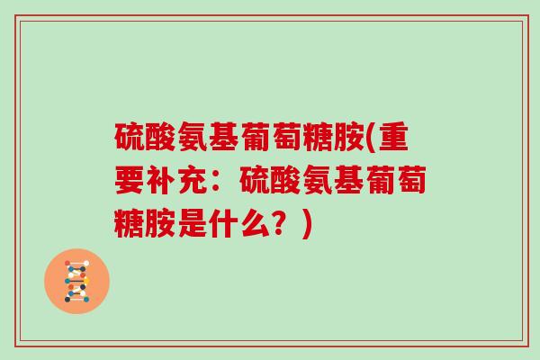 硫酸氨基葡萄糖胺(重要补充:硫酸氨基葡萄糖胺是什么?) 硫酸氨基葡萄糖胺(重要补充:硫酸氨基葡萄糖胺是什么?)