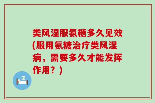 类服氨糖多久见效(服用氨糖类，需要多久才能发挥作用？)