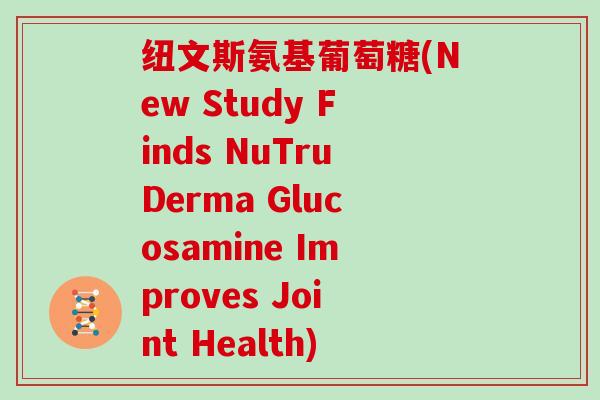 纽文斯氨基葡萄糖(New Study Finds NuTruDerma Glucosamine Improves Joint Health)