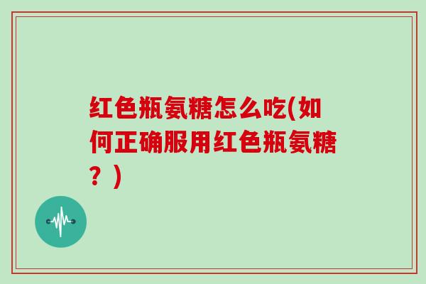 红色瓶氨糖怎么吃(如何正确服用红色瓶氨糖?) 红色瓶氨糖怎么吃(如何正确服用红色瓶氨糖?)