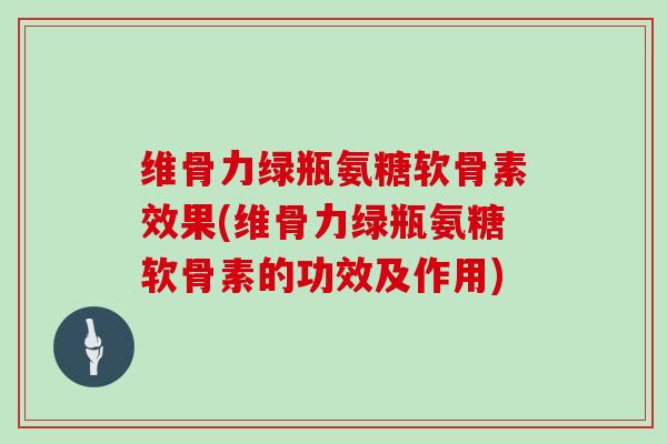 维骨力绿瓶氨糖软骨素效果(维骨力绿瓶氨糖软骨素的功效及作用) 维骨力绿瓶氨糖软骨素效果(维骨力绿瓶氨糖软骨素的功效及作用)