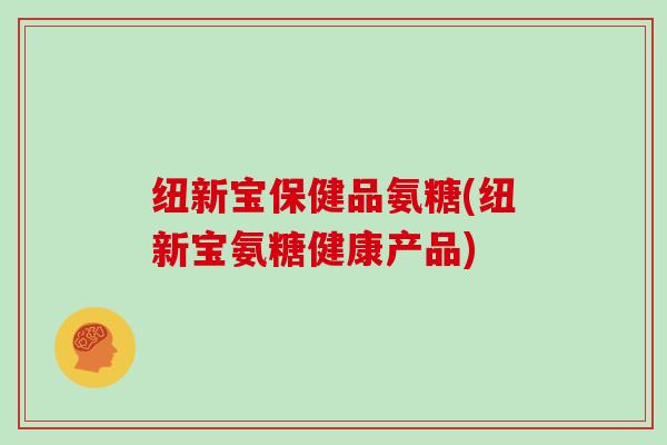 纽新宝保健品氨糖(纽新宝氨糖健康产品)