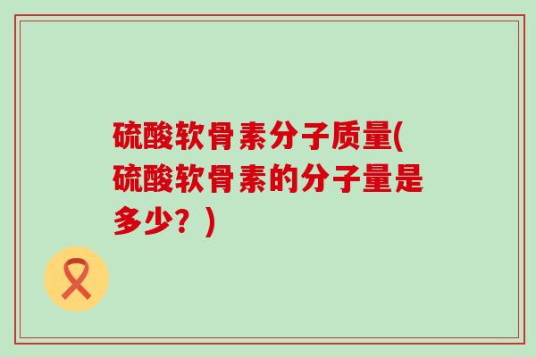 硫酸软骨素分子质量(硫酸软骨素的分子量是多少?) 硫酸软骨素分子质量(硫酸软骨素的分子量是多少?)