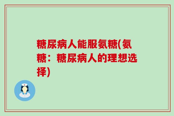 人能服氨糖(氨糖:人的理想选择) 人能服氨糖(氨糖:人的理想选择)