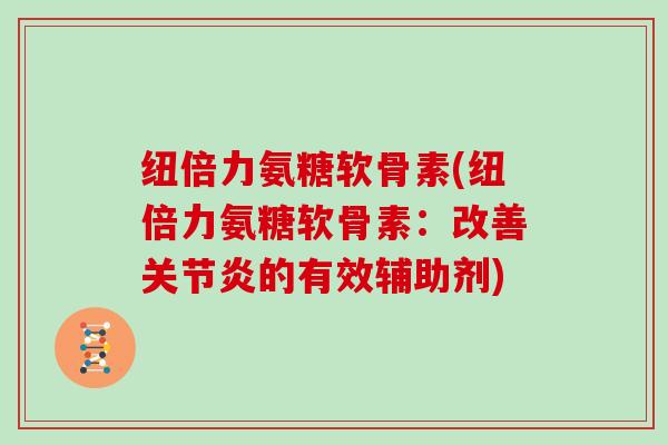 纽倍力氨糖软骨素(纽倍力氨糖软骨素:改善的有效辅助剂) 纽倍力氨糖软骨素(纽倍力氨糖软骨素:改善的有效辅助剂)