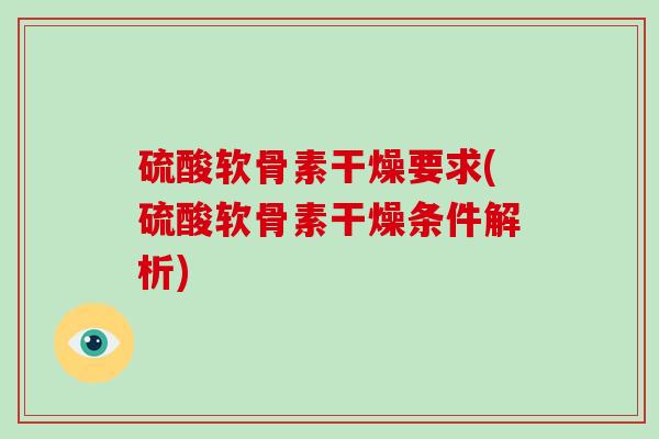 硫酸软骨素干燥要求(硫酸软骨素干燥条件解析) 硫酸软骨素干燥要求(硫酸软骨素干燥条件解析)