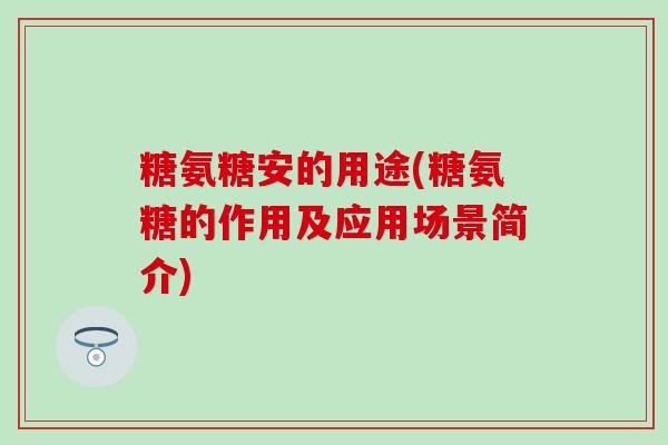 糖氨糖安的用途(糖氨糖的作用及应用场景简介) 糖氨糖安的用途(糖氨糖的作用及应用场景简介)