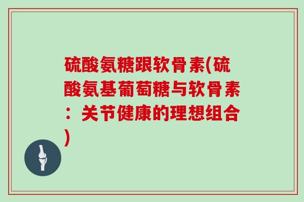 硫酸氨糖跟软骨素(硫酸氨基葡萄糖与软骨素:关节健康的理想组合) 硫酸氨糖跟软骨素(硫酸氨基葡萄糖与软骨素:关节健康的理想组合)