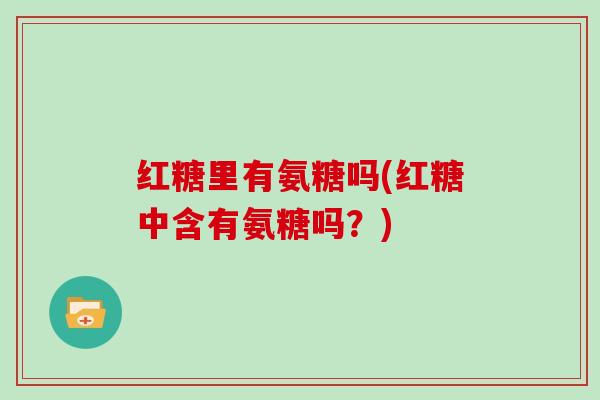 红糖里有氨糖吗(红糖中含有氨糖吗?) 红糖里有氨糖吗(红糖中含有氨糖吗?)