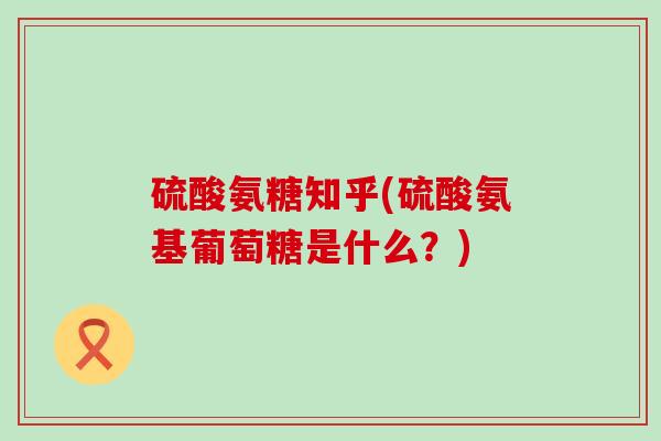 硫酸氨糖知乎(硫酸氨基葡萄糖是什么？)