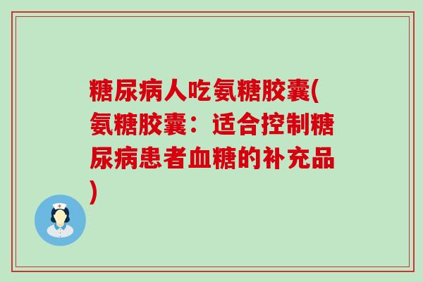 人吃氨糖胶囊(氨糖胶囊:适合控制患者的补充品) 人吃氨糖胶囊(氨糖胶囊:适合控制患者的补充品)