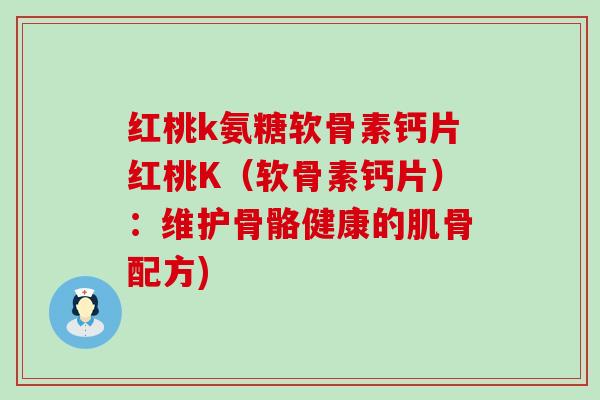 红桃k氨糖软骨素钙片红桃K(软骨素钙片):维护骨骼健康的肌骨配方) 红桃k氨糖软骨素钙片红桃K(软骨素钙片):维护骨骼健康的肌骨配方)