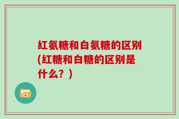 红氨糖和白氨糖的区别(红糖和白糖的区别是什么?) 红氨糖和白氨糖的区别(红糖和白糖的区别是什么?)