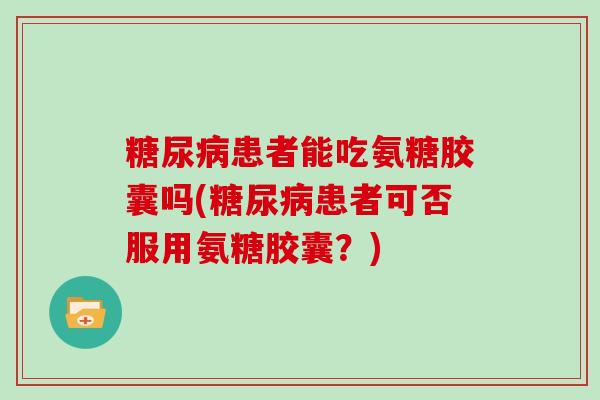 患者能吃氨糖胶囊吗(患者可否服用氨糖胶囊?) 患者能吃氨糖胶囊吗(患者可否服用氨糖胶囊?)