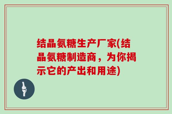 结晶氨糖生产厂家(结晶氨糖制造商,为你揭示它的产出和用途) 结晶氨糖生产厂家(结晶氨糖制造商,为你揭示它的产出和用途)