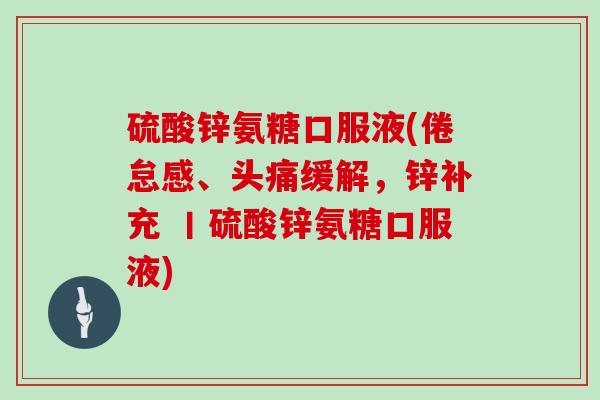 硫酸锌氨糖口服液(倦怠感、头痛缓解,锌补充 丨硫酸锌氨糖口服液) 硫酸锌氨糖口服液(倦怠感、头痛缓解,锌补充 丨硫酸锌氨糖口服液)