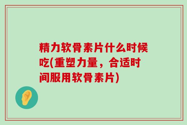 精力软骨素片什么时候吃(重塑力量,合适时间服用软骨素片) 精力软骨素片什么时候吃(重塑力量,合适时间服用软骨素片)