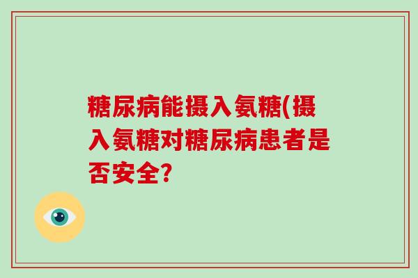 能摄入氨糖(摄入氨糖对患者是否安全? 能摄入氨糖(摄入氨糖对患者是否安全?