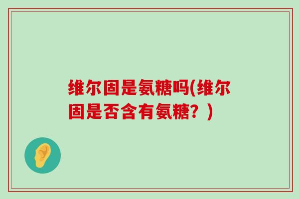 维尔固是氨糖吗(维尔固是否含有氨糖?) 维尔固是氨糖吗(维尔固是否含有氨糖?)