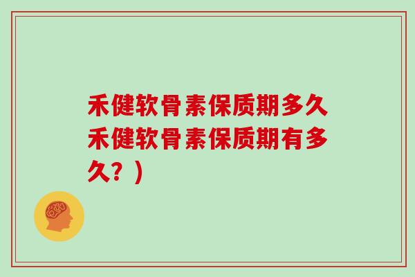 禾健软骨素保质期多久禾健软骨素保质期有多久?) 禾健软骨素保质期多久禾健软骨素保质期有多久?)
