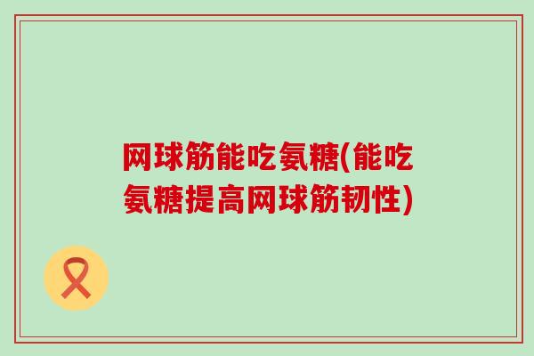 网球筋能吃氨糖(能吃氨糖提高网球筋韧性)
