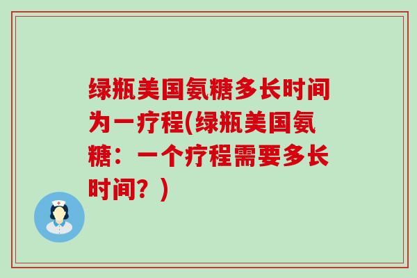 绿瓶美国氨糖多长时间为一疗程(绿瓶美国氨糖:一个疗程需要多长时间?) 绿瓶美国氨糖多长时间为一疗程(绿瓶美国氨糖:一个疗程需要多长时间?)