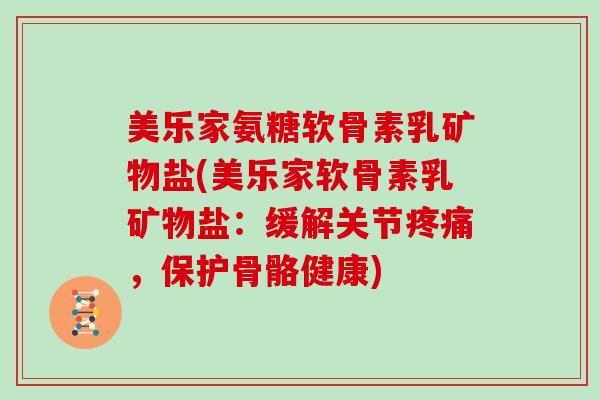 美乐家氨糖软骨素乳矿物盐(美乐家软骨素乳矿物盐:缓解关节,保护骨骼健康) 美乐家氨糖软骨素乳矿物盐(美乐家软骨素乳矿物盐:缓解关节,保护骨骼健康)