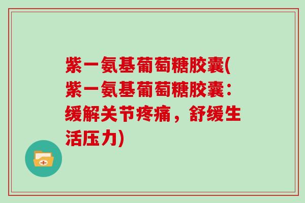 紫一氨基葡萄糖胶囊(紫一氨基葡萄糖胶囊：缓解关节，舒缓生活压力)