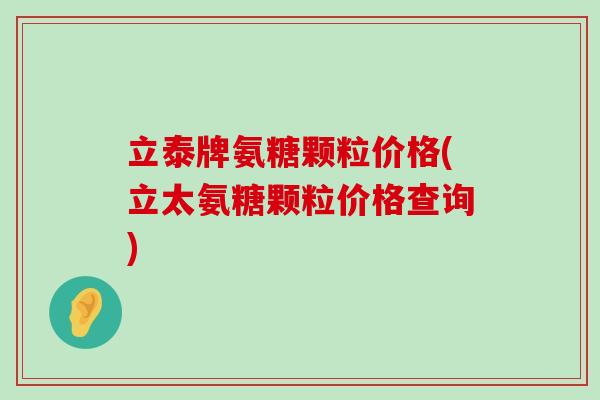 立泰牌氨糖颗粒价格(立太氨糖颗粒价格查询) 立泰牌氨糖颗粒价格(立太氨糖颗粒价格查询)