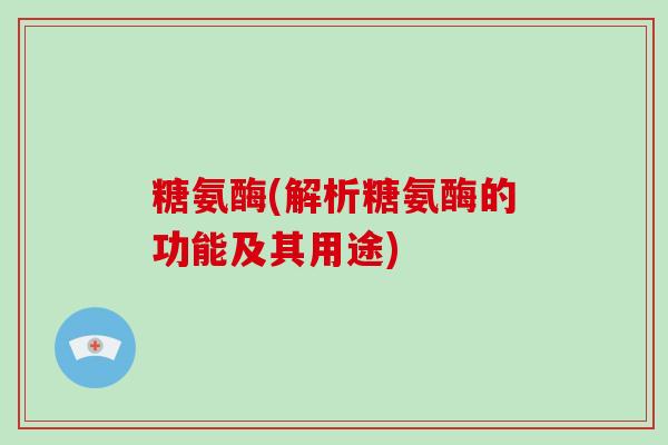 糖氨酶(解析糖氨酶的功能及其用途) 糖氨酶(解析糖氨酶的功能及其用途)