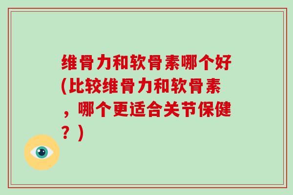 维骨力和软骨素哪个好(比较维骨力和软骨素,哪个更适合关节保健?) 维骨力和软骨素哪个好(比较维骨力和软骨素,哪个更适合关节保健?)