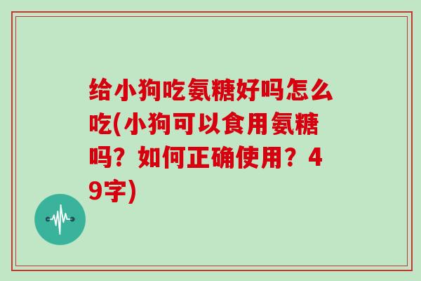 给小狗吃氨糖好吗怎么吃(小狗可以食用氨糖吗?如何正确使用?49字) 给小狗吃氨糖好吗怎么吃(小狗可以食用氨糖吗?如何正确使用?49字)