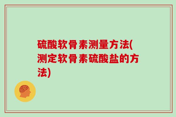 硫酸软骨素测量方法(测定软骨素硫酸盐的方法) 硫酸软骨素测量方法(测定软骨素硫酸盐的方法)