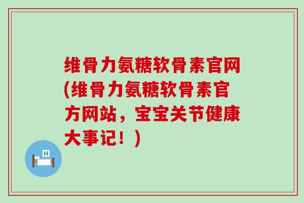 维骨力氨糖软骨素官网(维骨力氨糖软骨素官方网站,宝宝关节健康大事记!) 维骨力氨糖软骨素官网(维骨力氨糖软骨素官方网站,宝宝关节健康大事记!)
