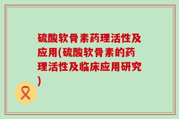 硫酸软骨素药理活性及应用(硫酸软骨素的药理活性及临床应用研究)