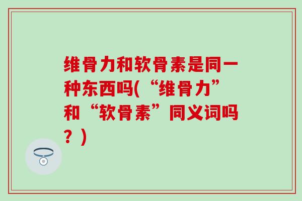 维骨力和软骨素是同一种东西吗(“维骨力”和“软骨素”同义词吗?) 维骨力和软骨素是同一种东西吗(“维骨力”和“软骨素”同义词吗?)