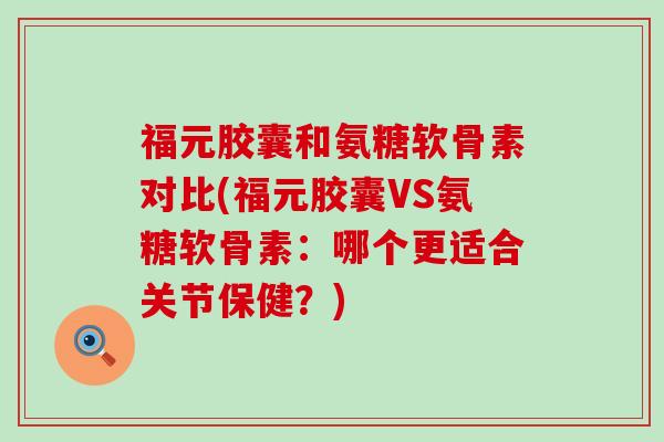 福元胶囊和氨糖软骨素对比(福元胶囊VS氨糖软骨素：哪个更适合关节保健？)