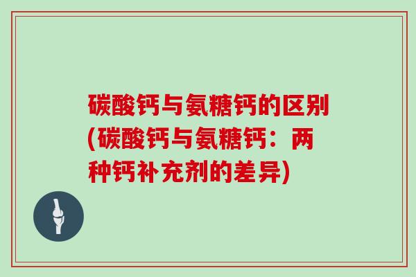 碳酸钙与氨糖钙的区别(碳酸钙与氨糖钙:两种钙补充剂的差异) 碳酸钙与氨糖钙的区别(碳酸钙与氨糖钙:两种钙补充剂的差异)