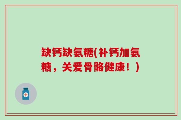 缺钙缺氨糖(补钙加氨糖,关爱骨骼健康!) 缺钙缺氨糖(补钙加氨糖,关爱骨骼健康!)