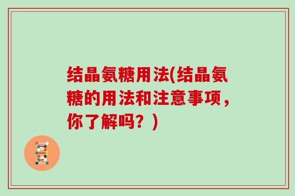 结晶氨糖用法(结晶氨糖的用法和注意事项，你了解吗？)