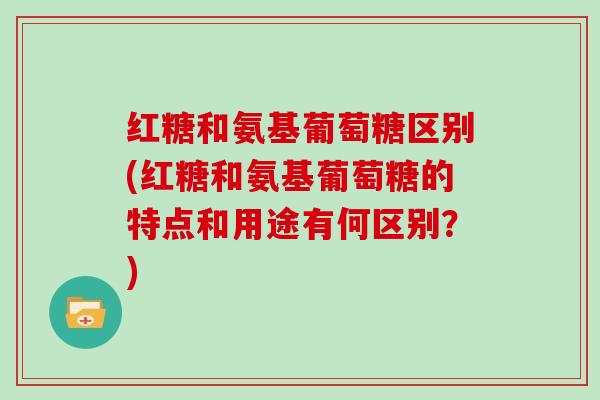 红糖和氨基葡萄糖区别(红糖和氨基葡萄糖的特点和用途有何区别?) 红糖和氨基葡萄糖区别(红糖和氨基葡萄糖的特点和用途有何区别?)