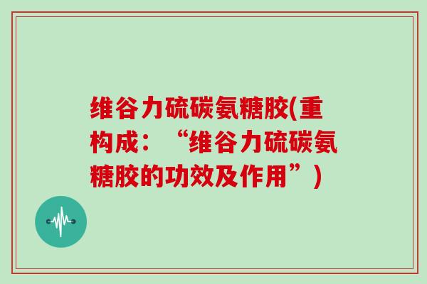 维谷力硫碳氨糖胶(重构成：“维谷力硫碳氨糖胶的功效及作用”)