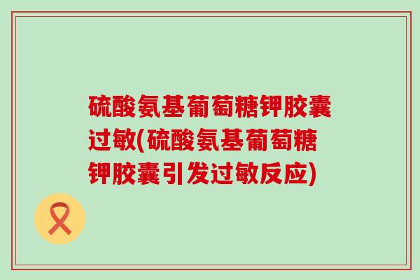 硫酸氨基葡萄糖钾胶囊(硫酸氨基葡萄糖钾胶囊引发反应) 硫酸氨基葡萄糖钾胶囊(硫酸氨基葡萄糖钾胶囊引发反应)