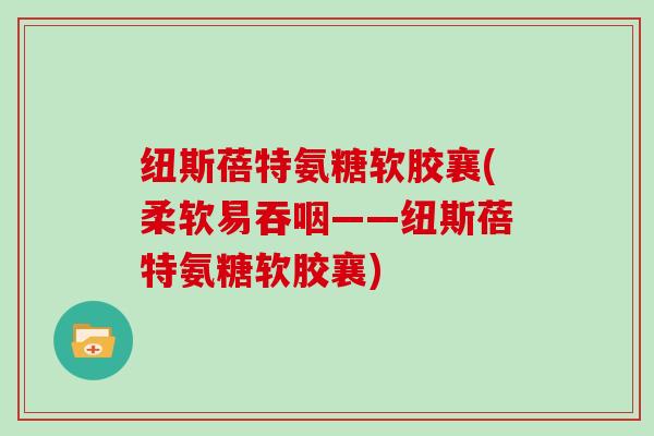 纽斯蓓特氨糖软胶襄(柔软易吞咽——纽斯蓓特氨糖软胶襄) 纽斯蓓特氨糖软胶襄(柔软易吞咽——纽斯蓓特氨糖软胶襄)