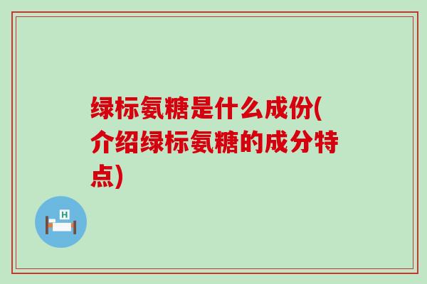 绿标氨糖是什么成份(介绍绿标氨糖的成分特点) 绿标氨糖是什么成份(介绍绿标氨糖的成分特点)