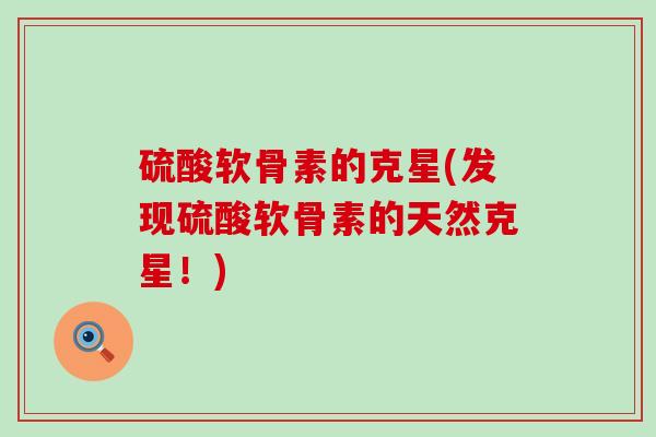 硫酸软骨素的克星(发现硫酸软骨素的天然克星!) 硫酸软骨素的克星(发现硫酸软骨素的天然克星!)