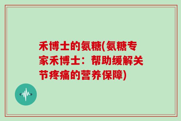 禾博士的氨糖(氨糖专家禾博士:帮助缓解关节的营养保障) 禾博士的氨糖(氨糖专家禾博士:帮助缓解关节的营养保障)